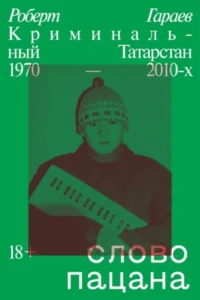 «Слово пацана. Криминальный Татарстан 1970–2010-х» Роберт Гараев
