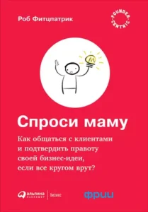 «Спроси маму: Как общаться с клиентами и подтвердить правоту своей бизнес-идеи, если все кругом врут?» Роб Фитцпатрик