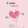 «К себе нежно. Книга о том, как ценить и беречь себя» Ольга Примаченко