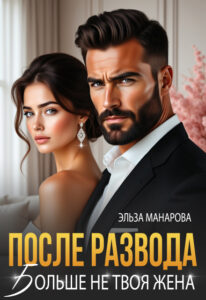 «После развода. Больше не твоя жена» Эльза Манарова